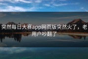 突然每日大赛app网页版突然火了，老用户吵翻了