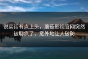 说实话有点上头，蘑菇影视官网突然被聊疯了，意外地让人破防