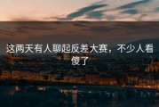 这两天有人聊起反差大赛，不少人看傻了