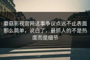 蘑菇影视官网这事争议点远不止表面那么简单，说白了，最抓人的不是热度而是细节