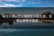 每日大赛ai怎么突然全网都在提，答案比想象中直接