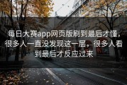 每日大赛app网页版刷到最后才懂，很多人一直没发现这一层，很多人看到最后才反应过来
