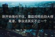 刚开始我也不信，蘑菇视频后劲大得离谱，争议点其实不止一个