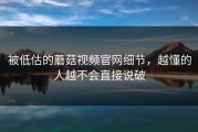 被低估的蘑菇视频官网细节，越懂的人越不会直接说破