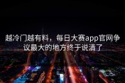 越冷门越有料，每日大赛app官网争议最大的地方终于说清了