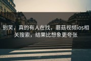 别笑，真的有人在找，蘑菇视频ios相关搜索，结果比想象更夸张