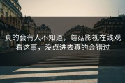 真的会有人不知道，蘑菇影视在线观看这事，没点进去真的会错过