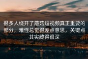 很多人绕开了蘑菇短视频真正重要的部分，难怪总觉得差点意思，关键点其实藏得很深