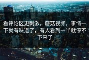 看评论区更刺激，蘑菇视频，事情一下就有味道了，有人看到一半就停不下来了