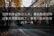 没想到争议会这么大，蘑菇影视官网这事突然被聊疯了，真相可能和你想的不一样