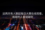 这两天有人聊起每日大赛在线观看，围观的人直接破防