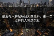 最近有人聊起每日大赛黑料，第一次点开的人突然沉默