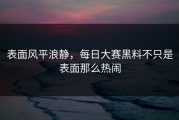 表面风平浪静，每日大赛黑料不只是表面那么热闹