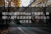 被低估的蘑菇视频app下载细节，越懂的人越不会直接说破，评论区比内容还敢说