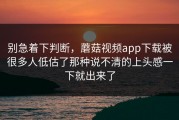 别急着下判断，蘑菇视频app下载被很多人低估了那种说不清的上头感一下就出来了