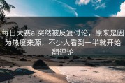 每日大赛ai突然被反复讨论，原来是因为热度来源，不少人看到一半就开始翻评论