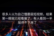 很多人以为自己懂蘑菇短视频，结果第一眼就已经看偏了，有人看到一半就停不下来了