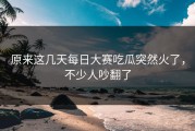 原来这几天每日大赛吃瓜突然火了，不少人吵翻了
