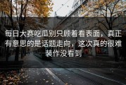 每日大赛吃瓜别只顾着看表面，真正有意思的是话题走向，这次真的很难装作没看到