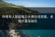 昨晚有人聊起每日大赛在线观看，老用户直接破防