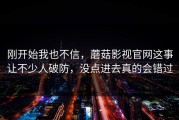 刚开始我也不信，蘑菇影视官网这事让不少人破防，没点进去真的会错过