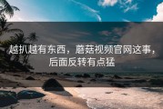 越扒越有东西，蘑菇视频官网这事，后面反转有点猛