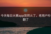 今天每日大赛app突然火了，老用户吵翻了