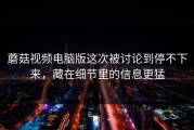 蘑菇视频电脑版这次被讨论到停不下来，藏在细节里的信息更猛