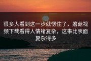 很多人看到这一步就愣住了，蘑菇视频下载看得人情绪复杂，这事比表面复杂得多