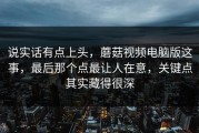 说实话有点上头，蘑菇视频电脑版这事，最后那个点最让人在意，关键点其实藏得很深