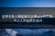 这两天有人聊起每日大赛app网页版，不少人开始疯狂追问