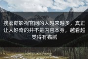 搜蘑菇影视官网的人越来越多，真正让人好奇的并不是内容本身，越看越觉得有猫腻