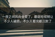 一夜之间风向全变了，蘑菇短视频让不少人破防，不少人看完都沉默了