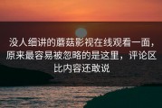 没人细讲的蘑菇影视在线观看一面，原来最容易被忽略的是这里，评论区比内容还敢说