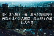 忍不住又翻了一遍，蘑菇视频官网相关搜索让不少人破防，最后那个点最让人在意
