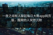 一夜之间有人聊起每日大赛app网页版，围观的人突然沉默