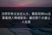 没想到争议会这么大，蘑菇视频ios这事看得人情绪复杂，最后那个点最让人在意