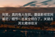 别笑，真的有人在找，蘑菇影视官网最近，细节一出来全明白了，关键点其实藏得很深