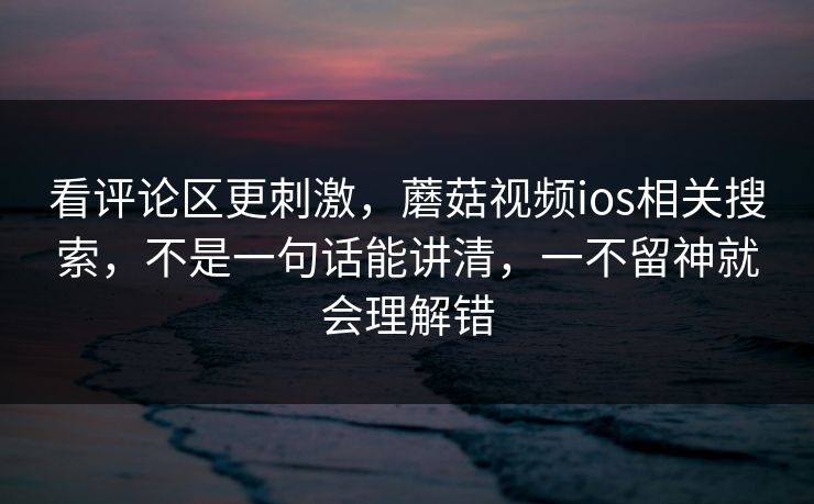 看评论区更刺激，蘑菇视频ios相关搜索，不是一句话能讲清，一不留神就会理解错