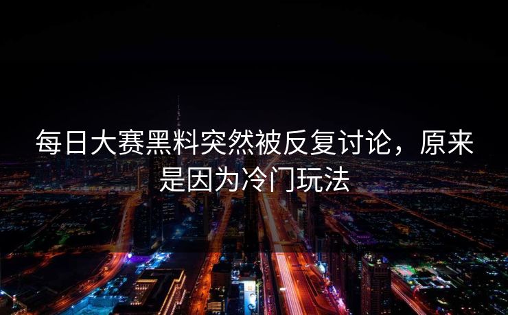 每日大赛黑料突然被反复讨论，原来是因为冷门玩法