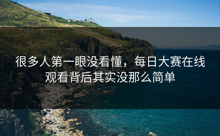 很多人第一眼没看懂，每日大赛在线观看背后其实没那么简单