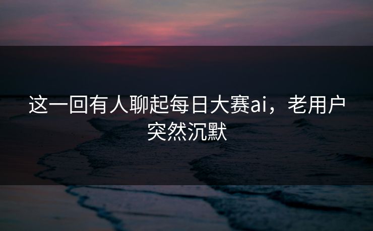 这一回有人聊起每日大赛ai，老用户突然沉默