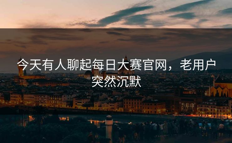 今天有人聊起每日大赛官网，老用户突然沉默