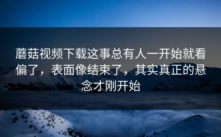 蘑菇视频下载这事总有人一开始就看偏了，表面像结束了，其实真正的悬念才刚开始