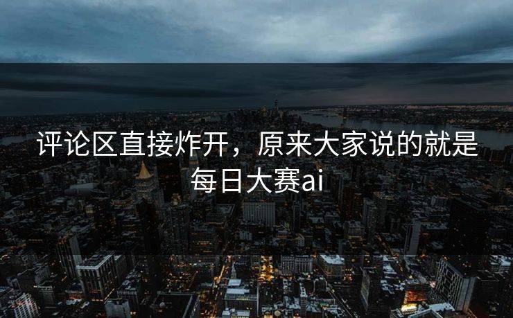 评论区直接炸开，原来大家说的就是每日大赛ai