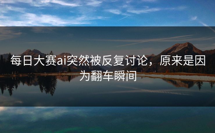 每日大赛ai突然被反复讨论，原来是因为翻车瞬间