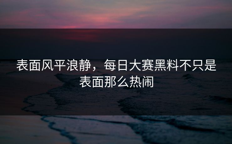 表面风平浪静，每日大赛黑料不只是表面那么热闹