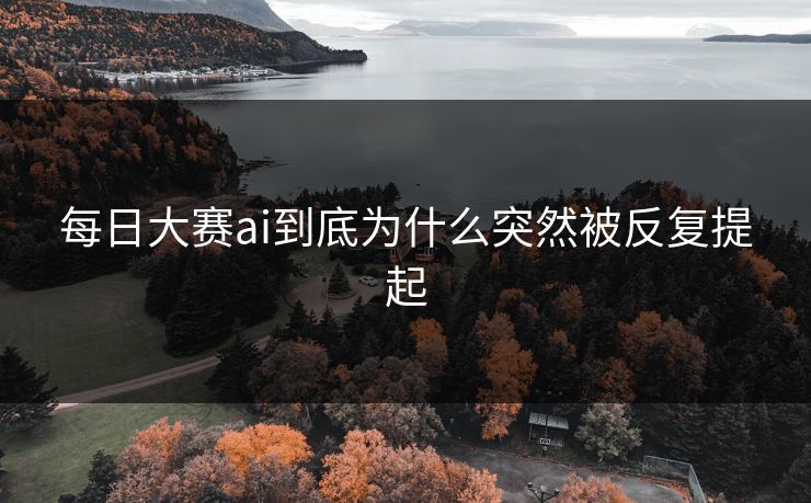 每日大赛ai到底为什么突然被反复提起