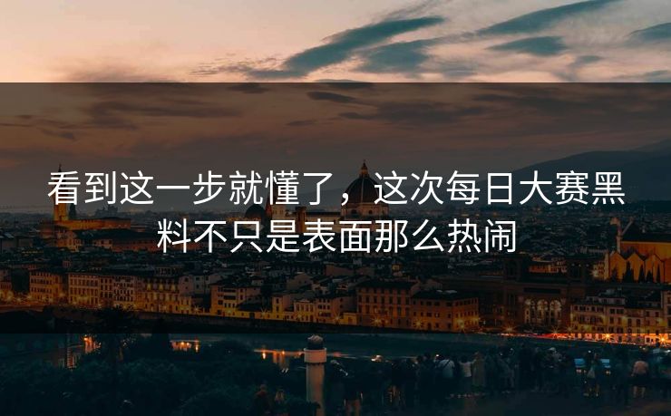 看到这一步就懂了，这次每日大赛黑料不只是表面那么热闹
