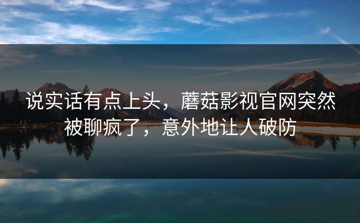 说实话有点上头，蘑菇影视官网突然被聊疯了，意外地让人破防